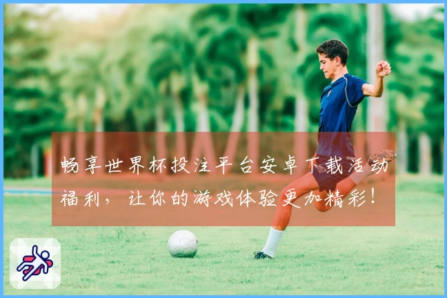 畅享世界杯投注平台安卓下载活动福利，让你的游戏体验更加精彩！