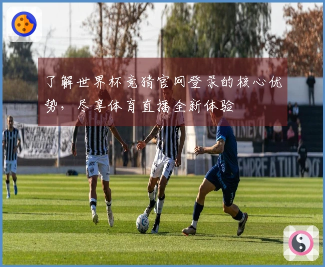 了解世界杯竞猜官网登录的核心优势，尽享体育直播全新体验