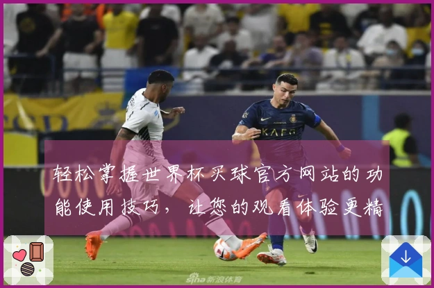 轻松掌握世界杯买球官方网站的功能使用技巧，让您的观看体验更精彩！