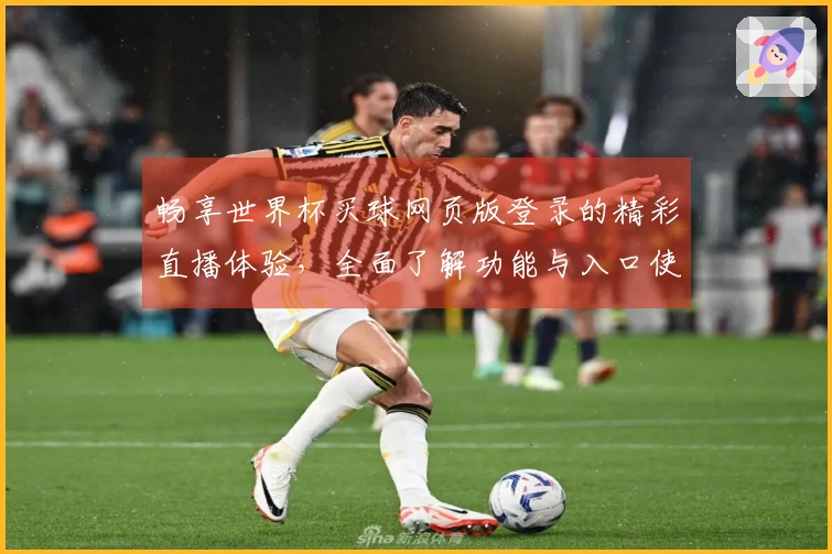 畅享世界杯买球网页版登录的精彩直播体验，全面了解功能与入口使用指南