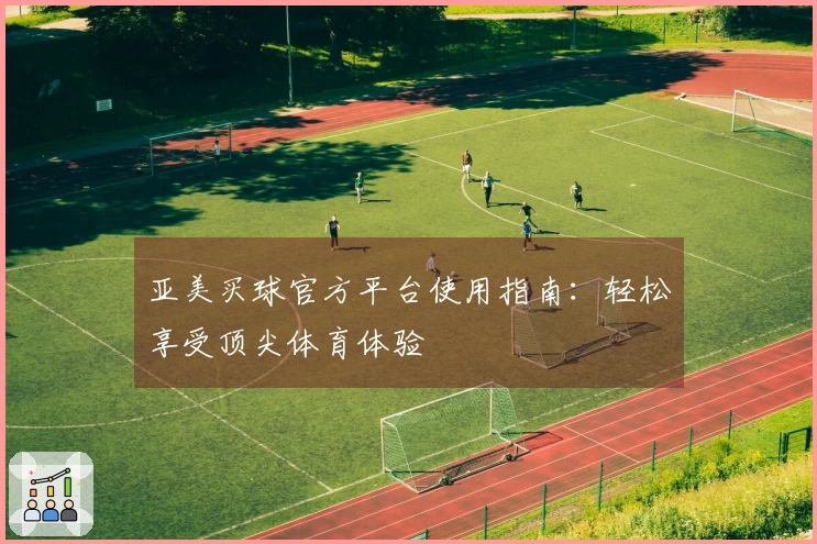 亚美买球官方平台使用指南：轻松享受顶尖体育体验