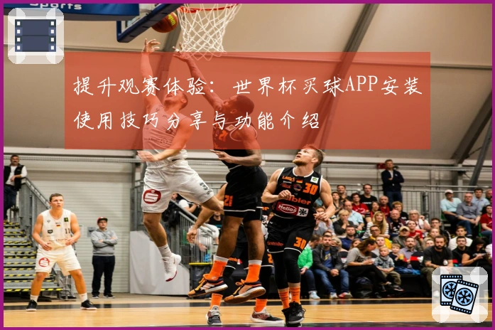 提升观赛体验:世界杯买球APP安装使用技巧分享与功能介绍