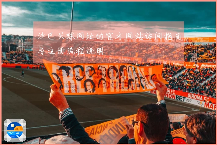 沙巴买球网址的官方网站访问指南与注册流程说明