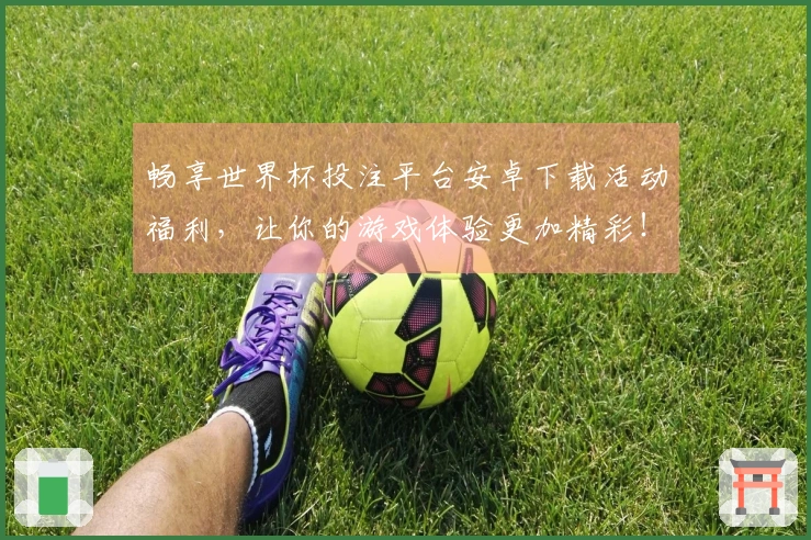 畅享世界杯投注平台安卓下载活动福利，让你的游戏体验更加精彩！
