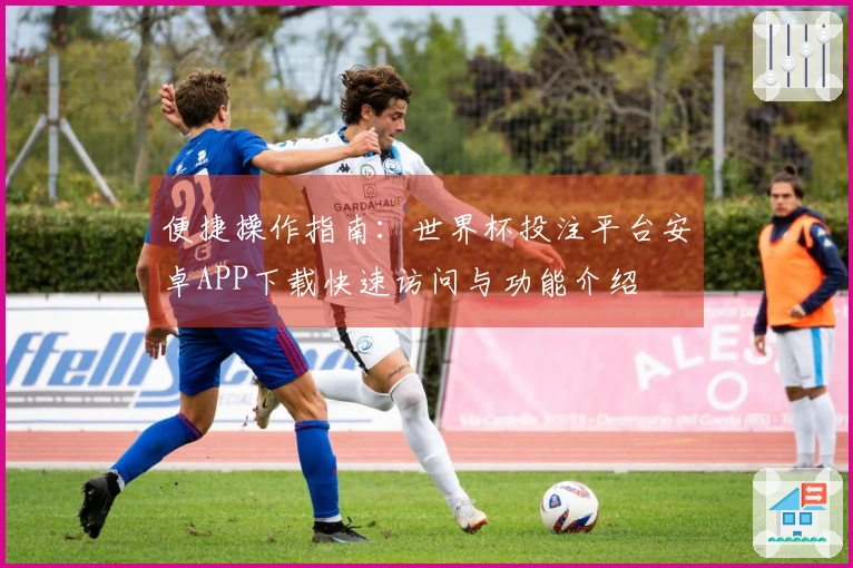 便捷操作指南：世界杯投注平台安卓APP下载快速访问与功能介绍