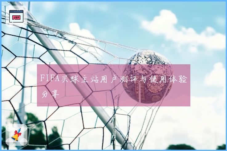 FIFA买球主站用户测评与使用体验分享