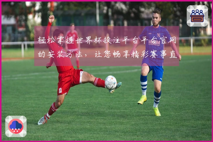 轻松掌握世界杯投注平台平台官网的安装方法，让您畅享精彩赛事直播体验
