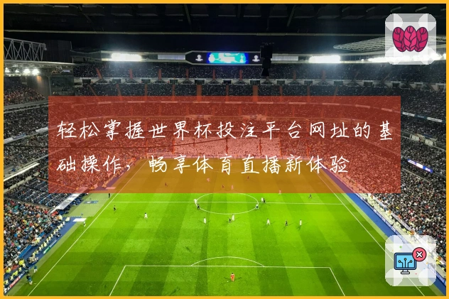 轻松掌握世界杯投注平台网址的基础操作,畅享体育直播新体验