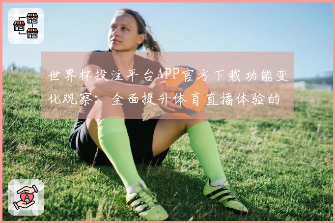 世界杯投注平台APP官方下载功能变化观察:全面提升体育直播体验的最新趋势