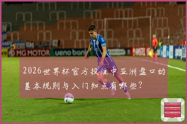 2026世界杯官方投注中亚洲盘口的基本规则与入门知点有哪些？