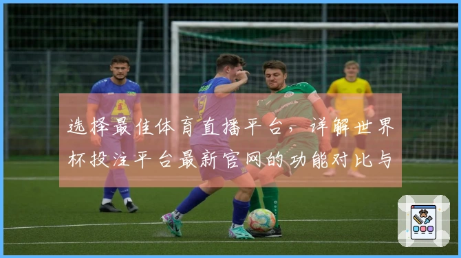 选择最佳体育直播平台，详解世界杯投注平台最新官网的功能对比与使用体验