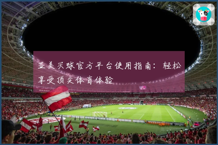 亚美买球官方平台使用指南：轻松享受顶尖体育体验