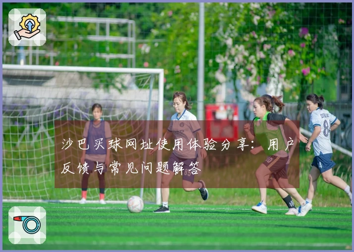 沙巴买球网址使用体验分享：用户反馈与常见问题解答