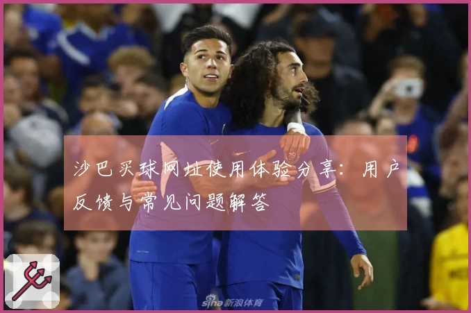 沙巴买球网址使用体验分享：用户反馈与常见问题解答