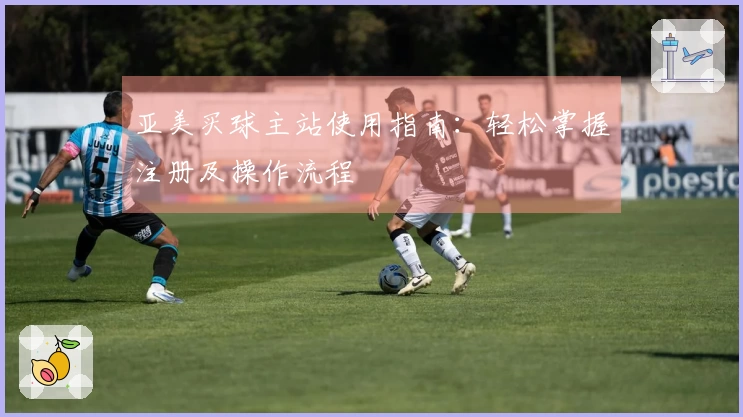 亚美买球主站使用指南：轻松掌握注册及操作流程
