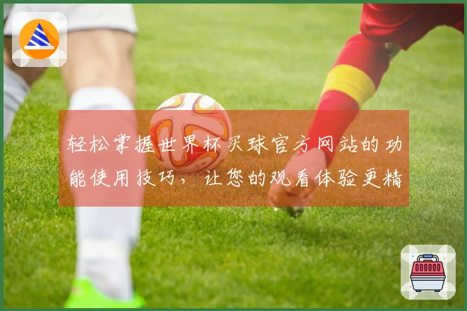 轻松掌握世界杯买球官方网站的功能使用技巧，让您的观看体验更精彩！