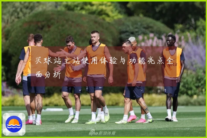 买球站主站使用体验与功能亮点全面分析