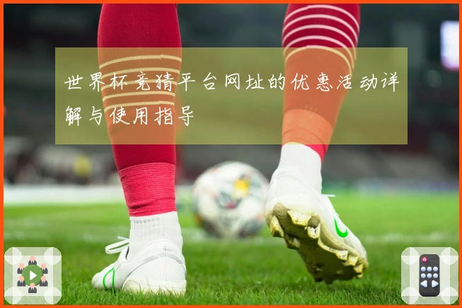 世界杯竞猜平台网址的优惠活动详解与使用指导