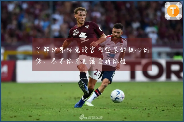 了解世界杯竞猜官网登录的核心优势，尽享体育直播全新体验