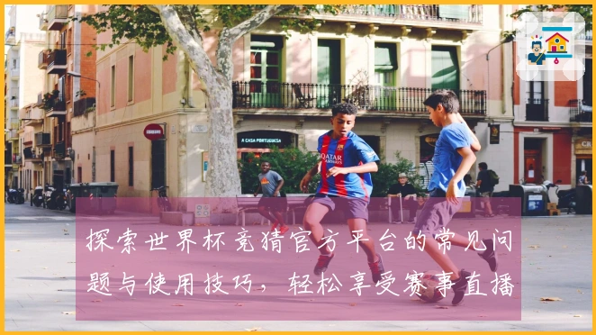探索世界杯竞猜官方平台的常见问题与使用技巧，轻松享受赛事直播体验