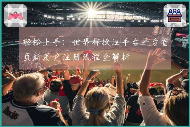 轻松上手:世界杯投注平台平台首页新用户注册流程全解析