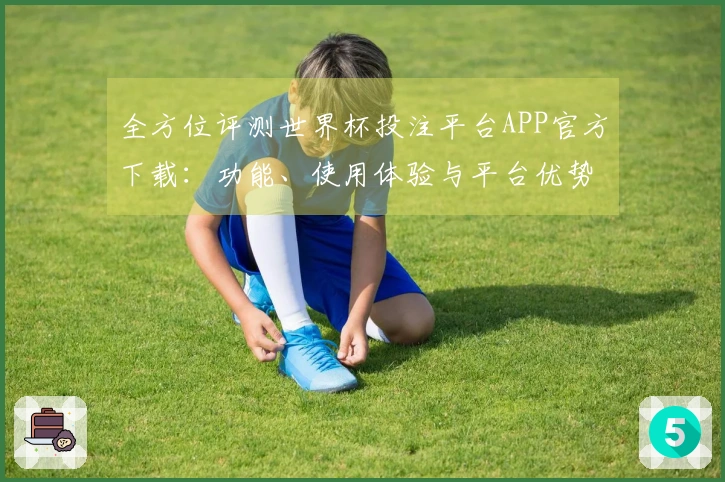 全方位评测世界杯投注平台APP官方下载：功能、使用体验与平台优势分析
