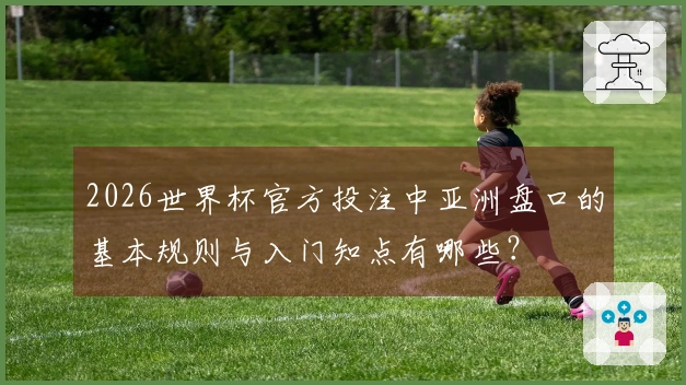 2026世界杯官方投注中亚洲盘口的基本规则与入门知点有哪些?