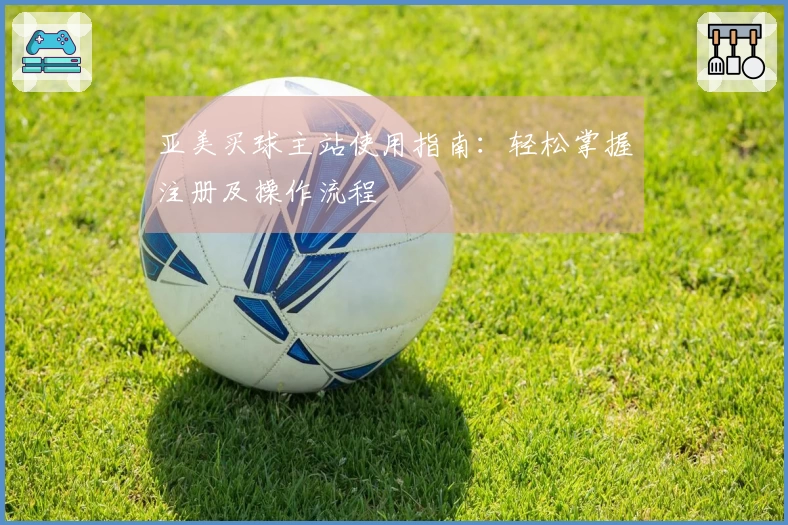 亚美买球主站使用指南：轻松掌握注册及操作流程