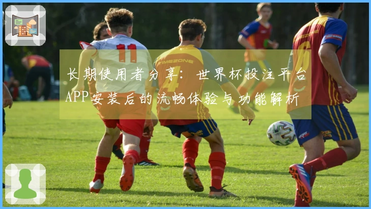 长期使用者分享：世界杯投注平台APP安装后的流畅体验与功能解析
